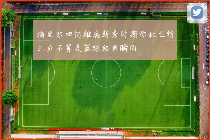 梅里尔回忆雄鹿新秀时期称杜兰特三分不算是篮球经典瞬间
