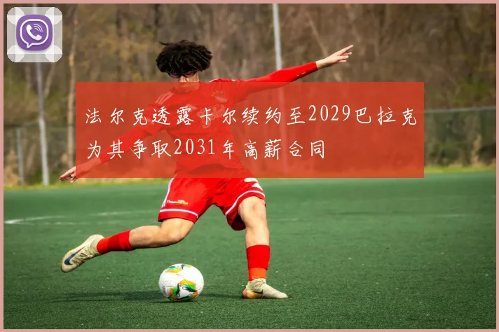 法尔克透露卡尔续约至2029巴拉克为其争取2031年高薪合同