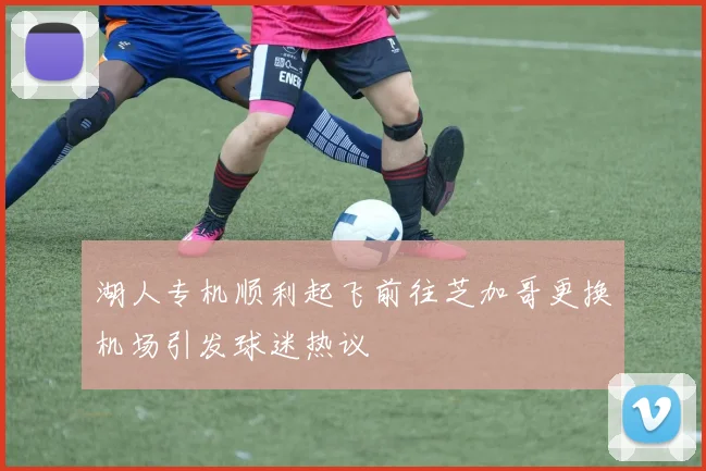 湖人专机顺利起飞前往芝加哥更换机场引发球迷热议