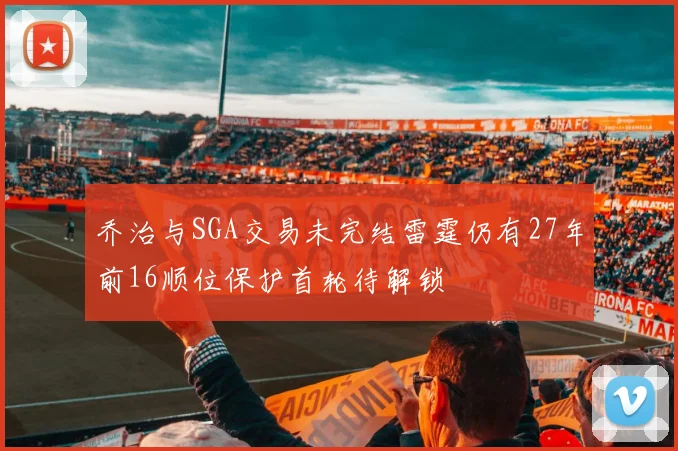 乔治与SGA交易未完结雷霆仍有27年前16顺位保护首轮待解锁
