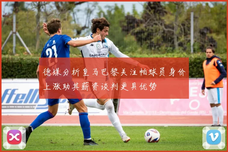 德媒分析皇马巴黎关注帕球员身价上涨助其薪资谈判更具优势
