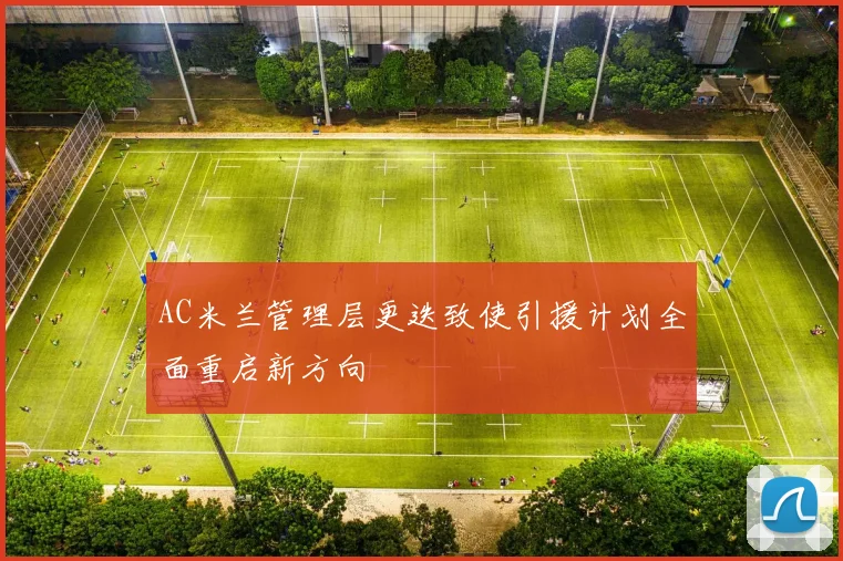 AC米兰管理层更迭致使引援计划全面重启新方向