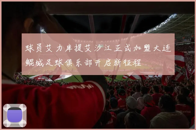 球员艾力库提艾沙江正式加盟大连鲲城足球俱乐部开启新征程