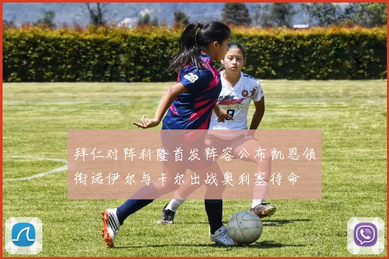 拜仁对阵科隆首发阵容公布凯恩领衔诺伊尔与卡尔出战奥利塞待命