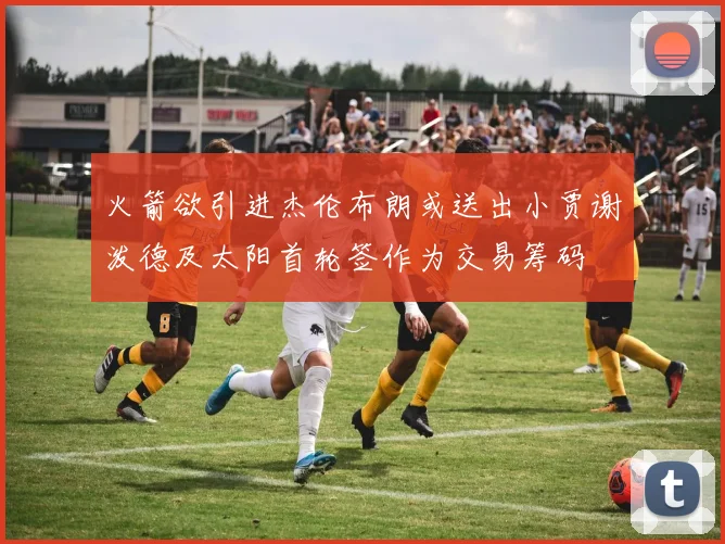 火箭欲引进杰伦布朗或送出小贾谢泼德及太阳首轮签作为交易筹码