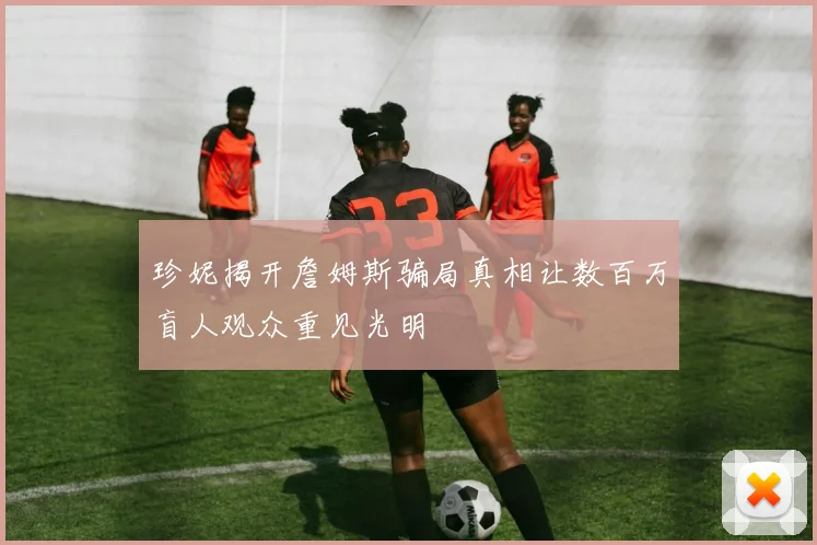 珍妮揭开詹姆斯骗局真相让数百万盲人观众重见光明