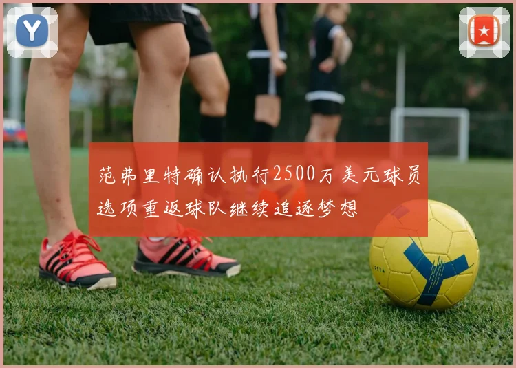 范弗里特确认执行2500万美元球员选项重返球队继续追逐梦想