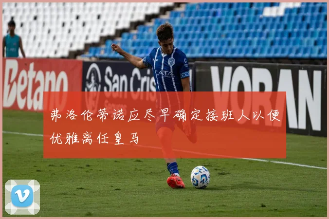 弗洛伦蒂诺应尽早确定接班人以便优雅离任皇马