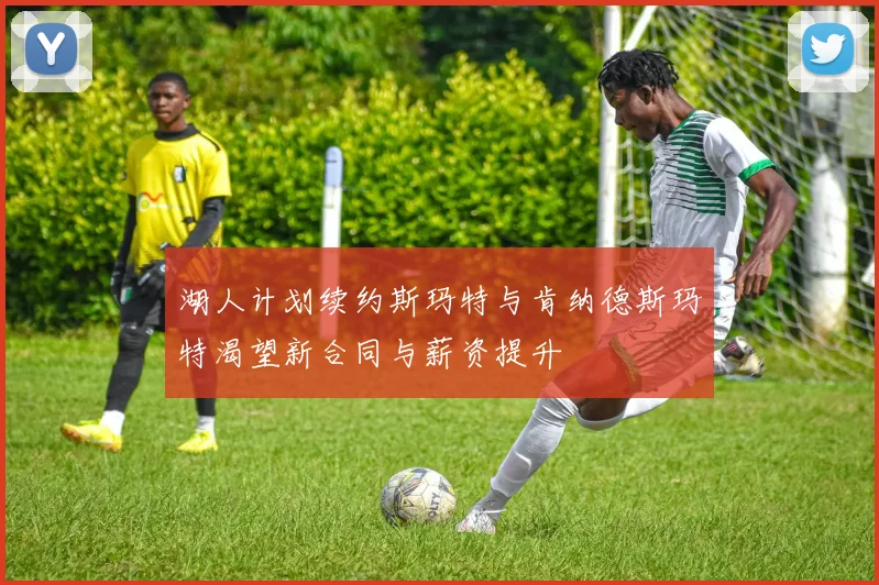 湖人计划续约斯玛特与肯纳德斯玛特渴望新合同与薪资提升
