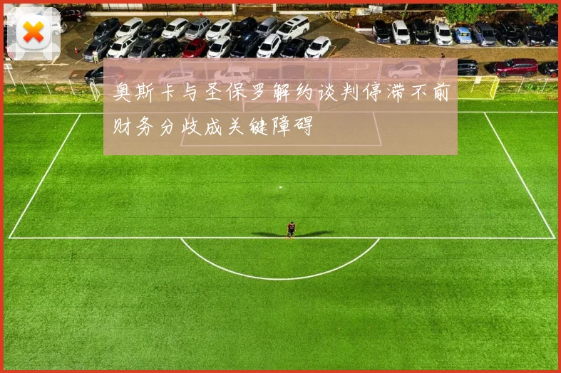 奥斯卡与圣保罗解约谈判停滞不前财务分歧成关键障碍