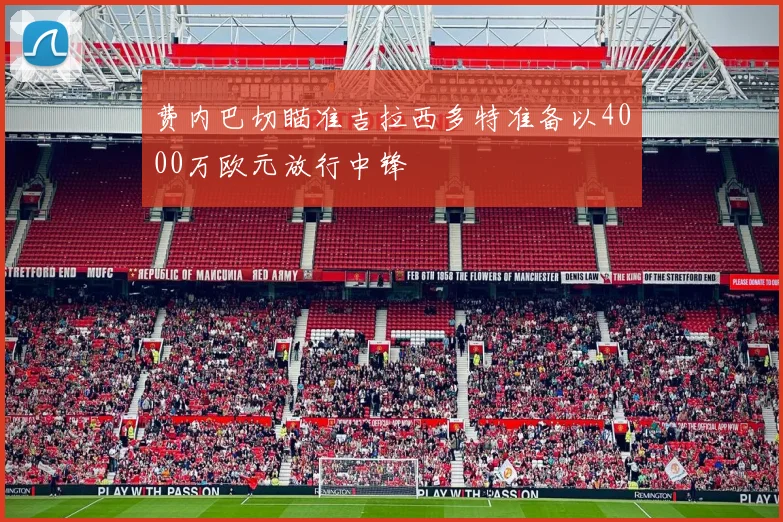 费内巴切瞄准吉拉西多特准备以4000万欧元放行中锋