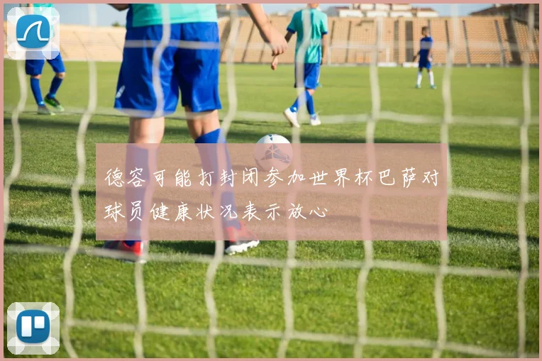 德容可能打封闭参加世界杯巴萨对球员健康状况表示放心