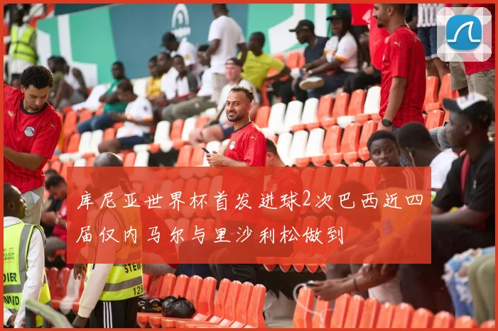 库尼亚世界杯首发进球2次巴西近四届仅内马尔与里沙利松做到