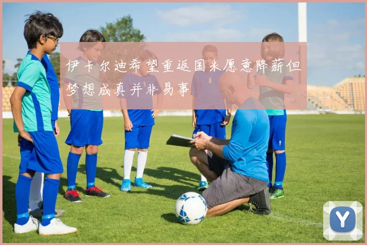 伊卡尔迪希望重返国米愿意降薪但梦想成真并非易事