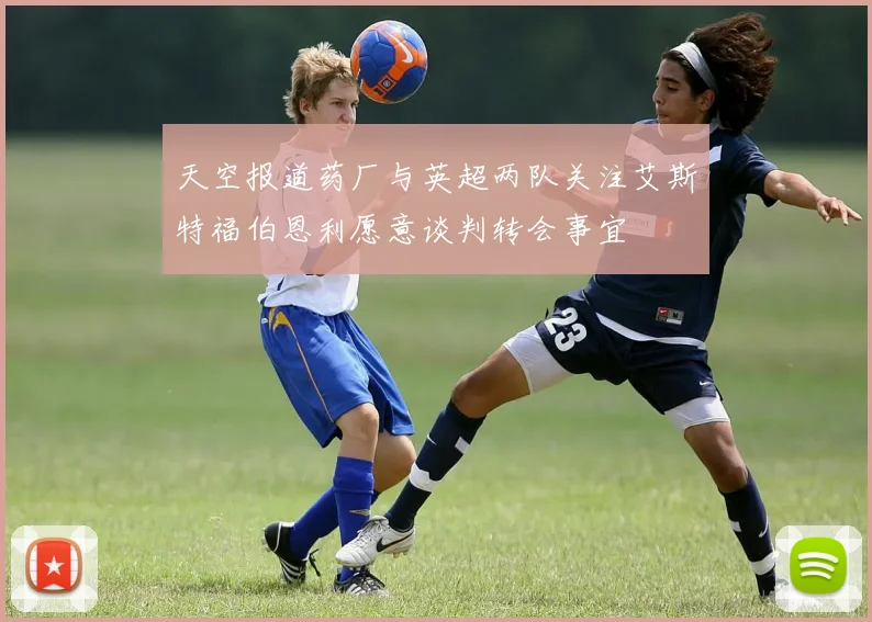 天空报道药厂与英超两队关注艾斯特福伯恩利愿意谈判转会事宜