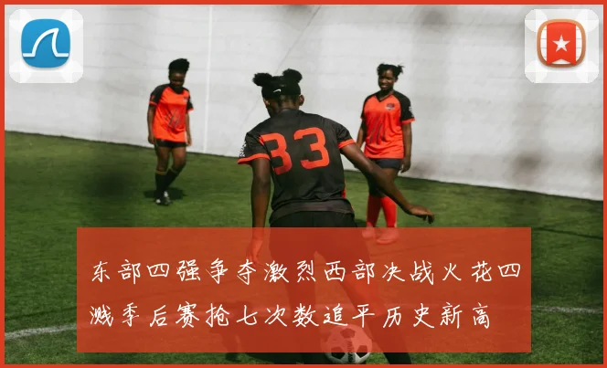 东部四强争夺激烈西部决战火花四溅季后赛抢七次数追平历史新高